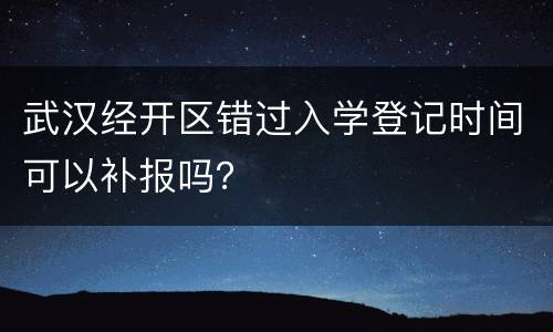 武汉经开区错过入学登记时间可以补报吗？