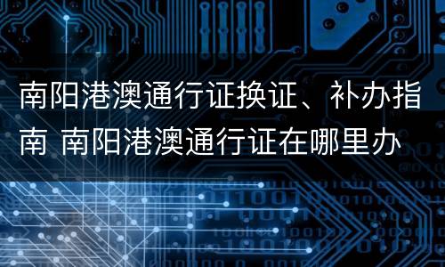 南阳港澳通行证换证、补办指南 南阳港澳通行证在哪里办