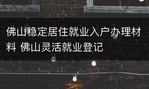 佛山稳定居住就业入户办理材料 佛山灵活就业登记