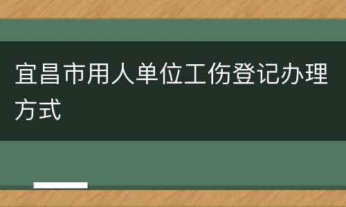 宜昌市用人单位工伤登记办理方式