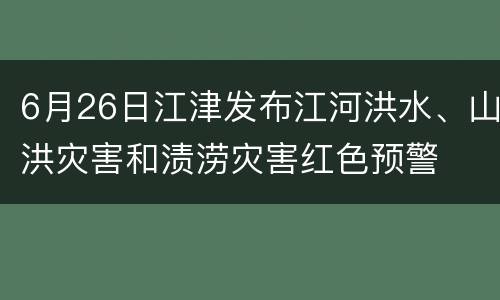 6月26日江津发布江河洪水、山洪灾害和渍涝灾害红色预警