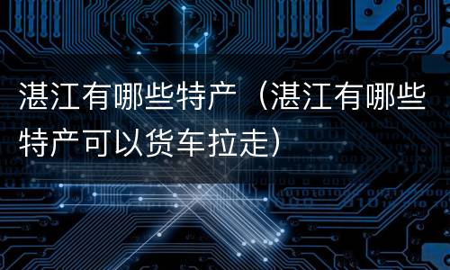湛江有哪些特产（湛江有哪些特产可以货车拉走）