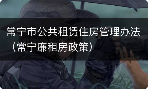 常宁市公共租赁住房管理办法（常宁廉租房政策）
