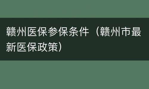 赣州医保参保条件（赣州市最新医保政策）