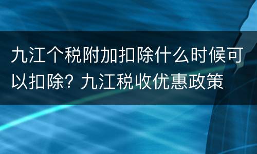 九江个税附加扣除什么时候可以扣除? 九江税收优惠政策