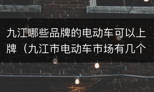 九江哪些品牌的电动车可以上牌（九江市电动车市场有几个）