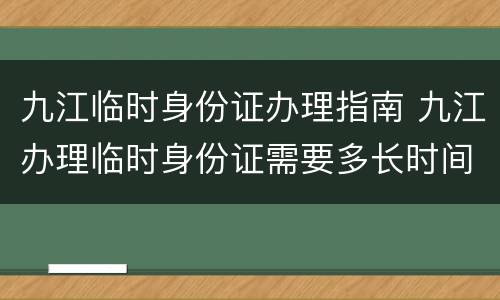 九江临时身份证办理指南 九江办理临时身份证需要多长时间