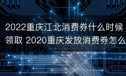 2022重庆江北消费券什么时候领取 2020重庆发放消费券怎么领取