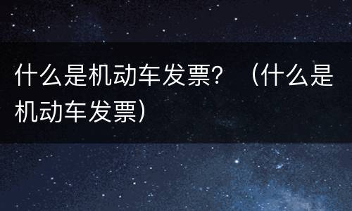什么是机动车发票？（什么是机动车发票）