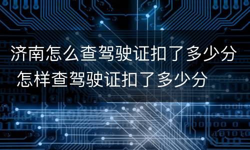 济南怎么查驾驶证扣了多少分 怎样查驾驶证扣了多少分