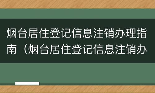 烟台居住登记信息注销办理指南（烟台居住登记信息注销办理指南查询）