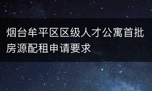 烟台牟平区区级人才公寓首批房源配租申请要求