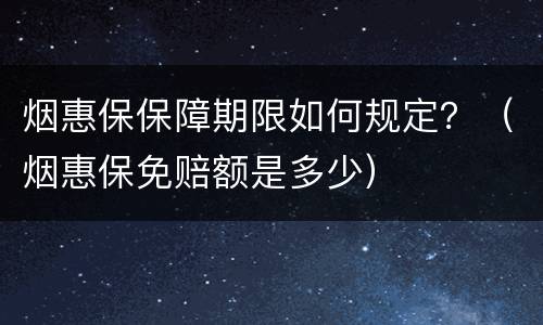 烟惠保保障期限如何规定？（烟惠保免赔额是多少）