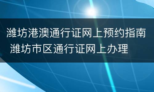 潍坊港澳通行证网上预约指南 潍坊市区通行证网上办理