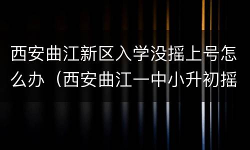 西安曲江新区入学没摇上号怎么办（西安曲江一中小升初摇号吗）