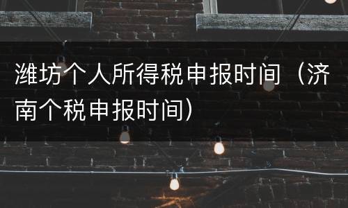 潍坊个人所得税申报时间（济南个税申报时间）