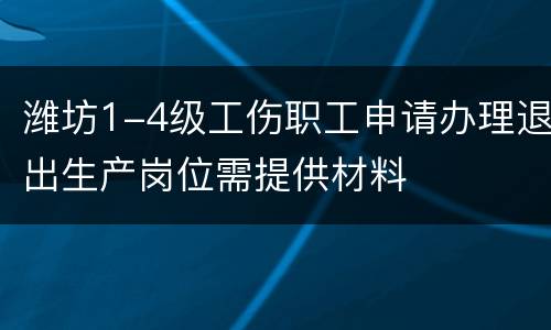 潍坊1-4级工伤职工申请办理退出生产岗位需提供材料