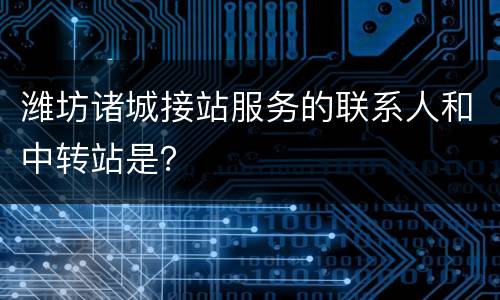 潍坊诸城接站服务的联系人和中转站是？
