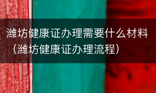 潍坊健康证办理需要什么材料（潍坊健康证办理流程）