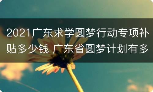 2021广东求学圆梦行动专项补贴多少钱 广东省圆梦计划有多少名额