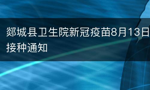 郯城县卫生院新冠疫苗8月13日接种通知