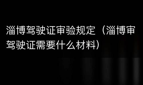 淄博驾驶证审验规定（淄博审驾驶证需要什么材料）