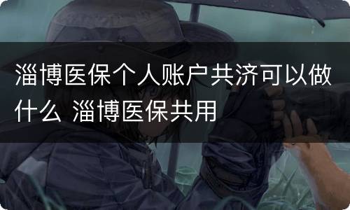 淄博医保个人账户共济可以做什么 淄博医保共用