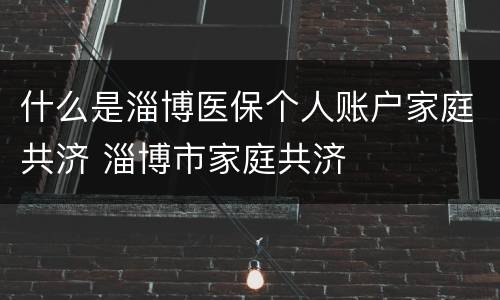 什么是淄博医保个人账户家庭共济 淄博市家庭共济