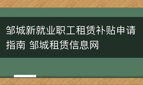 邹城新就业职工租赁补贴申请指南 邹城租赁信息网