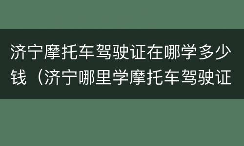 济宁摩托车驾驶证在哪学多少钱（济宁哪里学摩托车驾驶证）