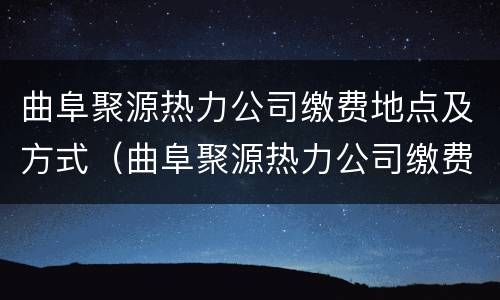 曲阜聚源热力公司缴费地点及方式（曲阜聚源热力公司缴费地点及方式查询）