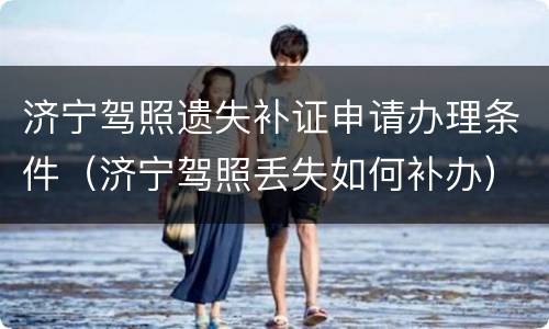 济宁驾照遗失补证申请办理条件（济宁驾照丢失如何补办）