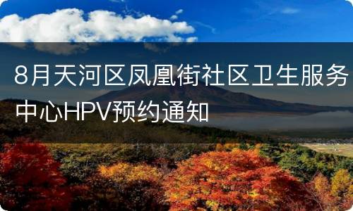 8月天河区凤凰街社区卫生服务中心HPV预约通知