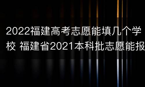 2022福建高考志愿能填几个学校 福建省2021本科批志愿能报几个学校