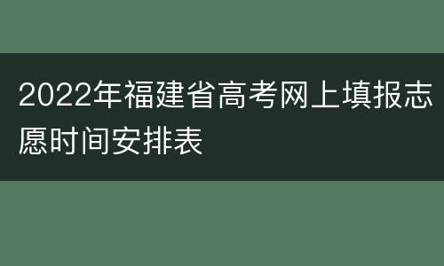 2022年福建省高考网上填报志愿时间安排表