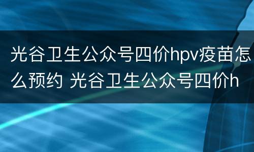 光谷卫生公众号四价hpv疫苗怎么预约 光谷卫生公众号四价hpv疫苗怎么预约打