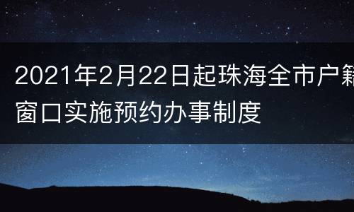 2021年2月22日起珠海全市户籍窗口实施预约办事制度