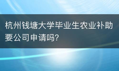 杭州钱塘大学毕业生农业补助要公司申请吗？