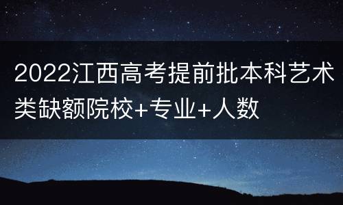 2022江西高考提前批本科艺术类缺额院校+专业+人数