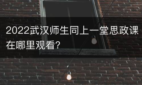 2022武汉师生同上一堂思政课在哪里观看？