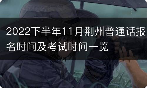 2022下半年11月荆州普通话报名时间及考试时间一览
