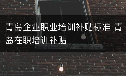 青岛企业职业培训补贴标准 青岛在职培训补贴
