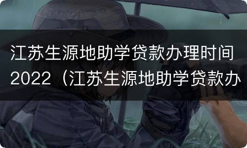 江苏生源地助学贷款办理时间2022（江苏生源地助学贷款办理时间2022年）