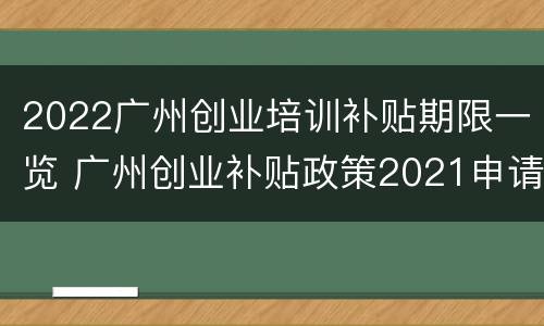 2022广州创业培训补贴期限一览 广州创业补贴政策2021申请条件