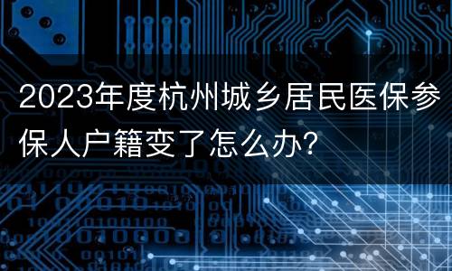 2023年度杭州城乡居民医保参保人户籍变了怎么办？