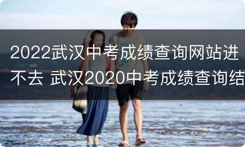 2022武汉中考成绩查询网站进不去 武汉2020中考成绩查询结果