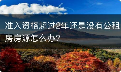 准入资格超过2年还是没有公租房房源怎么办?