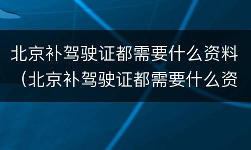 北京补驾驶证都需要什么资料（北京补驾驶证都需要什么资料和材料）