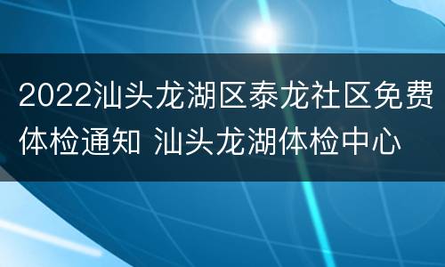 2022汕头龙湖区泰龙社区免费体检通知 汕头龙湖体检中心