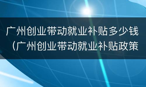 广州创业带动就业补贴多少钱（广州创业带动就业补贴政策）